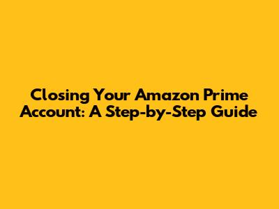 Closing Your Amazon Prime Account: A Step-by-Step Guide