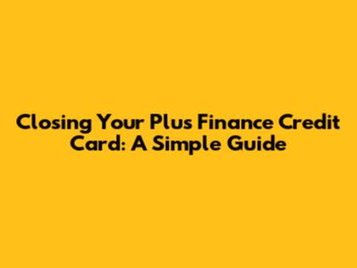 Closing Your Plus Finance Credit Card: A Simple Guide