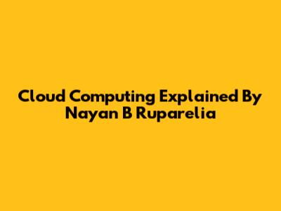 Cloud Computing Explained By Nayan B Ruparelia