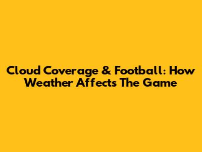 Cloud Coverage & Football: How Weather Affects The Game