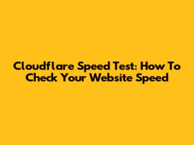 Cloudflare Speed Test: How To Check Your Website Speed