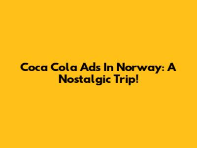 Coca Cola Ads In Norway: A Nostalgic Trip!