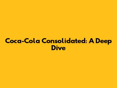 Coca-Cola Consolidated: A Deep Dive