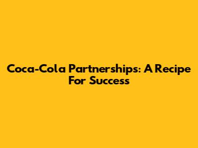 Coca-Cola Partnerships: A Recipe For Success