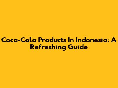 Coca-Cola Products In Indonesia: A Refreshing Guide
