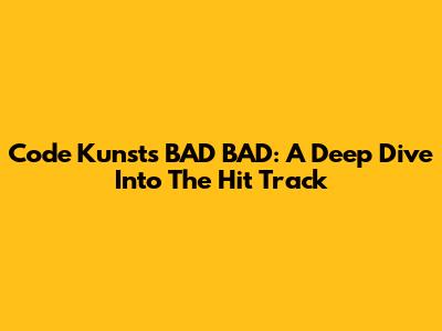 Code Kunst's 'BAD BAD': A Deep Dive Into The Hit Track