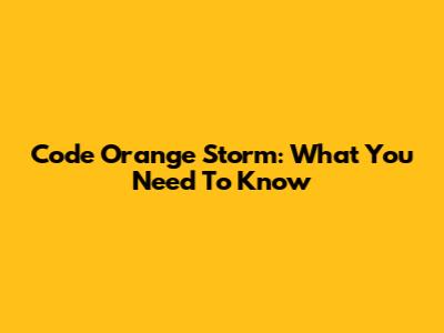 Code Orange Storm: What You Need To Know
