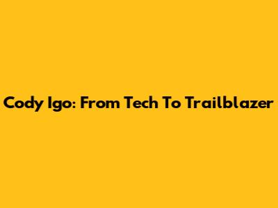 Cody Igo: From Tech To Trailblazer
