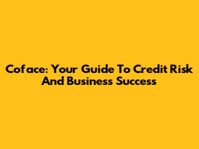 Coface: Your Guide To Credit Risk And Business Success
