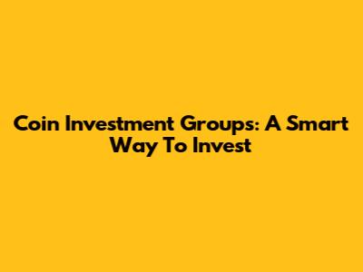 Coin Investment Groups: A Smart Way To Invest