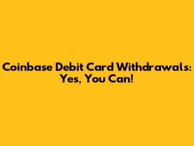 Coinbase Debit Card Withdrawals: Yes, You Can!