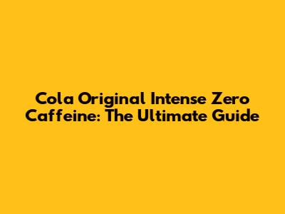 Cola Original Intense Zero Caffeine: The Ultimate Guide