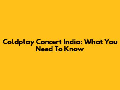 Coldplay Concert India: What You Need To Know