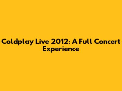 Coldplay Live 2012: A Full Concert Experience