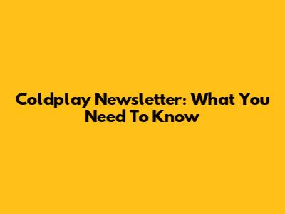 Coldplay Newsletter: What You Need To Know