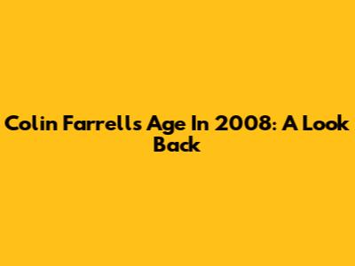 Colin Farrell's Age In 2008: A Look Back