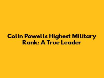 Colin Powell's Highest Military Rank: A True Leader