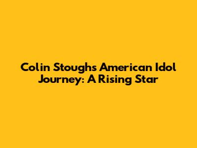 Colin Stough's American Idol Journey: A Rising Star
