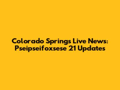 Colorado Springs Live News: Pseipseifoxsese 21 Updates