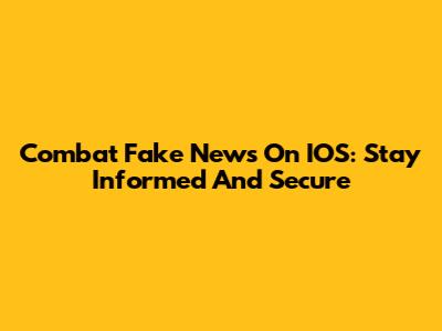 Combat Fake News On IOS: Stay Informed And Secure