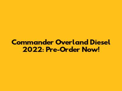Commander Overland Diesel 2022: Pre-Order Now!
