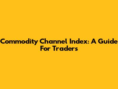 Commodity Channel Index: A Guide For Traders