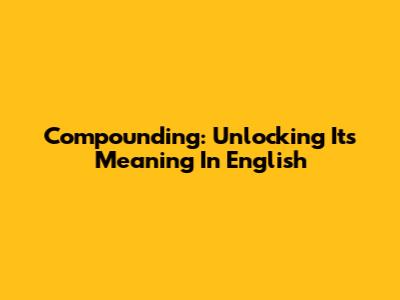 Compounding: Unlocking Its Meaning In English