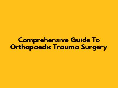Comprehensive Guide To Orthopaedic Trauma Surgery