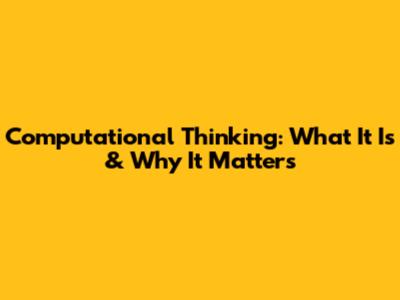 Computational Thinking: What It Is & Why It Matters