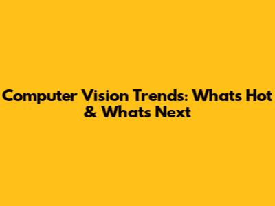 Computer Vision Trends: What's Hot & What's Next