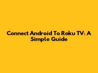Connect Android To Roku TV: A Simple Guide
