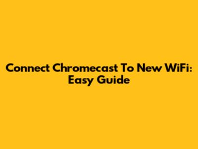 Connect Chromecast To New WiFi: Easy Guide
