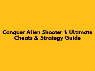 Conquer Alien Shooter 1: Ultimate Cheats & Strategy Guide