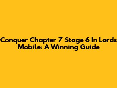 Conquer Chapter 7 Stage 6 In Lords Mobile: A Winning Guide