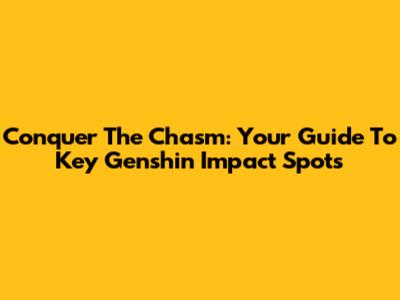 Conquer The Chasm: Your Guide To Key Genshin Impact Spots