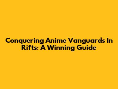 Conquering Anime Vanguards In Rifts: A Winning Guide