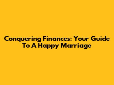 Conquering Finances: Your Guide To A Happy Marriage
