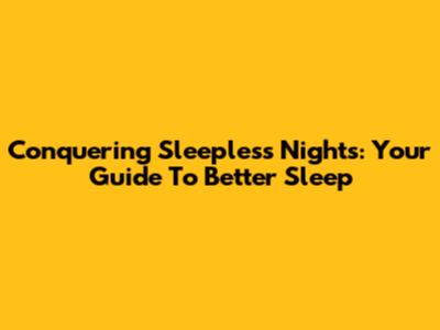 Conquering Sleepless Nights: Your Guide To Better Sleep