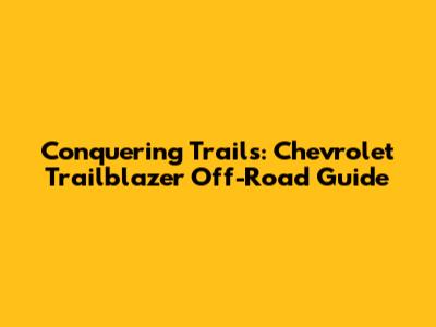 Conquering Trails: Chevrolet Trailblazer Off-Road Guide