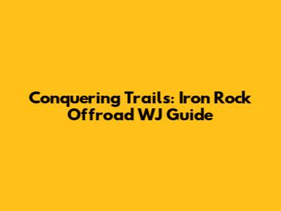 Conquering Trails: Iron Rock Offroad WJ Guide