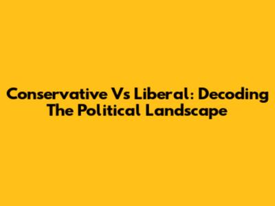 Conservative Vs Liberal: Decoding The Political Landscape