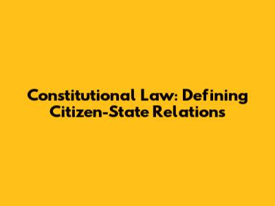 Constitutional Law: Defining Citizen-State Relations