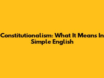 Constitutionalism: What It Means In Simple English