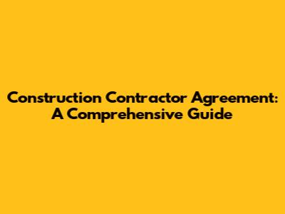 Construction Contractor Agreement: A Comprehensive Guide
