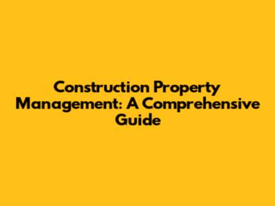 Construction Property Management: A Comprehensive Guide