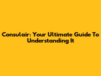 Consulair: Your Ultimate Guide To Understanding It