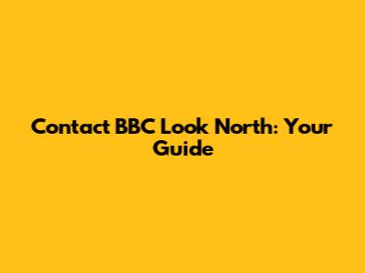 Contact BBC Look North: Your Guide