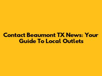 Contact Beaumont TX News: Your Guide To Local Outlets