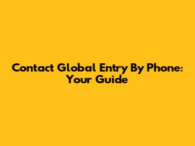 Contact Global Entry By Phone: Your Guide