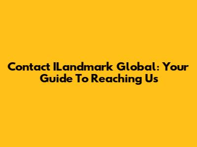 Contact ILandmark Global: Your Guide To Reaching Us
